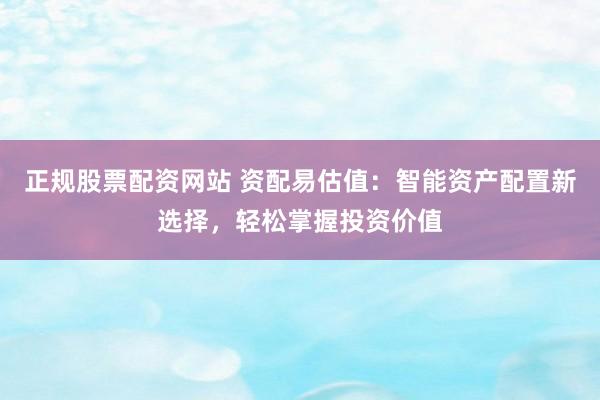 正规股票配资网站 资配易估值：智能资产配置新选择，轻松掌握投资价值