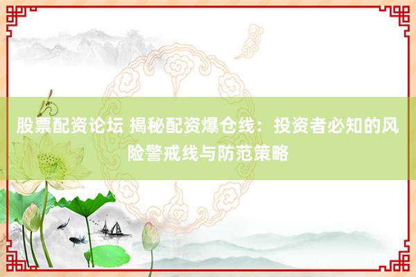 股票配资论坛 揭秘配资爆仓线：投资者必知的风险警戒线与防范策略