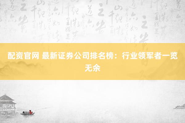 配资官网 最新证券公司排名榜：行业领军者一览无余