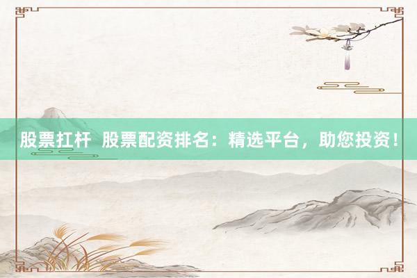 股票扛杆  股票配资排名：精选平台，助您投资！