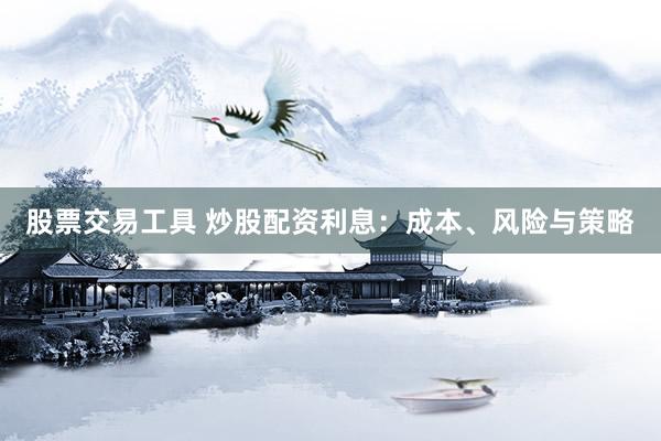 股票交易工具 炒股配资利息：成本、风险与策略