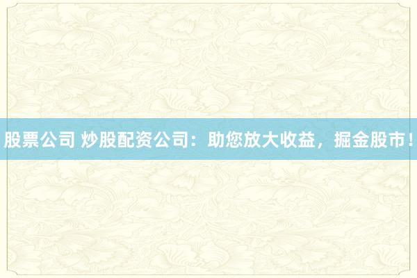股票公司 炒股配资公司：助您放大收益，掘金股市！