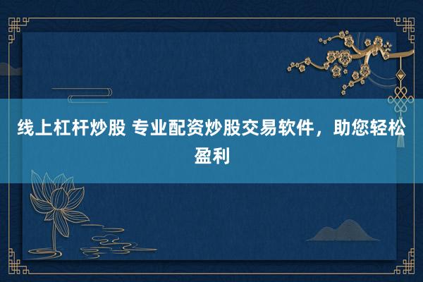 线上杠杆炒股 专业配资炒股交易软件，助您轻松盈利
