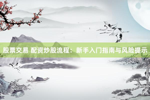 股票交易 配资炒股流程：新手入门指南与风险提示
