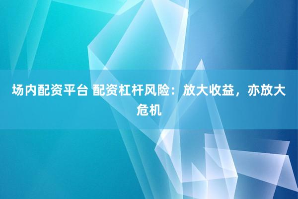 场内配资平台 配资杠杆风险：放大收益，亦放大危机