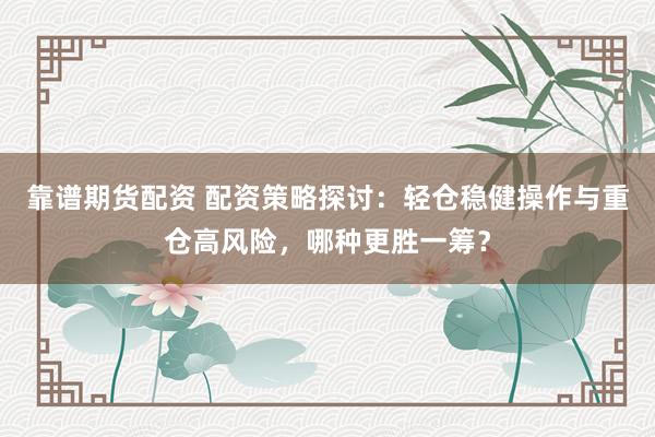 靠谱期货配资 配资策略探讨：轻仓稳健操作与重仓高风险，哪种更胜一筹？