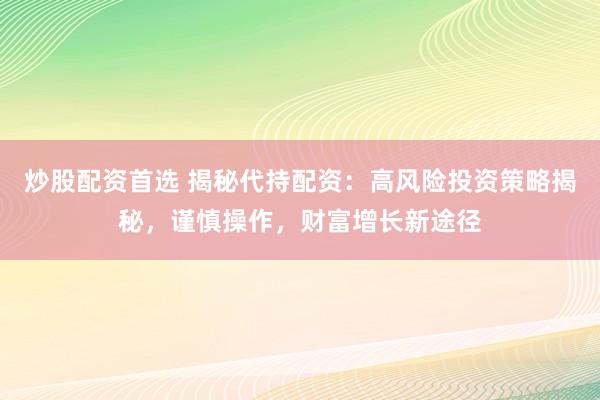 炒股配资首选 揭秘代持配资：高风险投资策略揭秘，谨慎操作，财富增长新途径