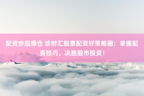 配资炒股爆仓 珍时汇股票配资好策略圈：掌握配资技巧，决胜股市投资！
