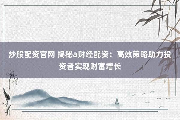 炒股配资官网 揭秘a财经配资：高效策略助力投资者实现财富增长
