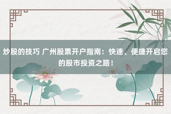 炒股的技巧 广州股票开户指南：快速、便捷开启您的股市投资之路！