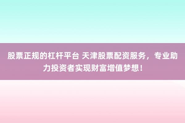 股票正规的杠杆平台 天津股票配资服务，专业助力投资者实现财富增值梦想！