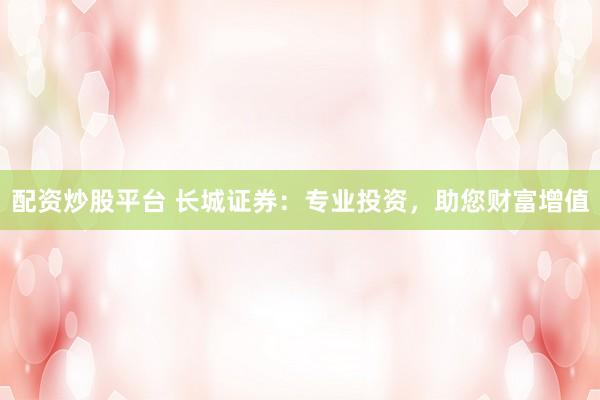 配资炒股平台 长城证券：专业投资，助您财富增值