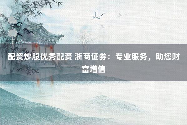 配资炒股优秀配资 浙商证券：专业服务，助您财富增值