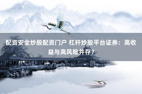 配资安全炒股配资门户 杠杆炒股平台证券：高收益与高风险并存？