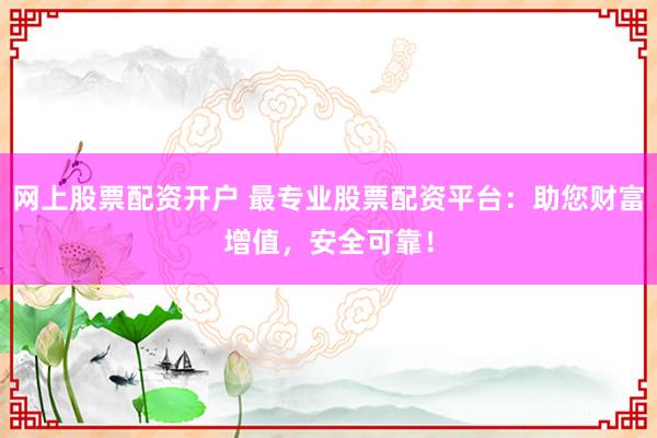 网上股票配资开户 最专业股票配资平台：助您财富增值，安全可靠！
