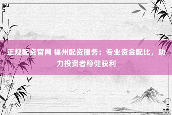 正规配资官网 福州配资服务：专业资金配比，助力投资者稳健获利
