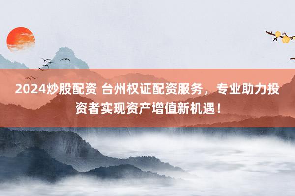 2024炒股配资 台州权证配资服务，专业助力投资者实现资产增值新机遇！
