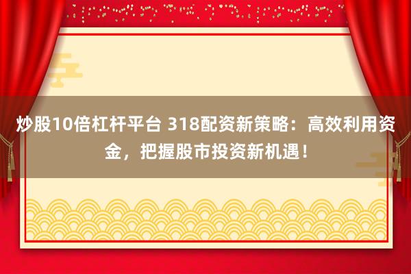 炒股10倍杠杆平台 318配资新策略：高效利用资金，把握股市投资新机遇！