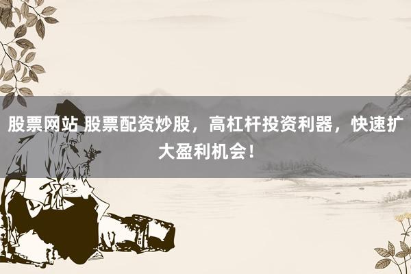 股票网站 股票配资炒股，高杠杆投资利器，快速扩大盈利机会！