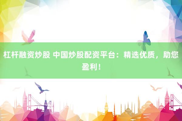 杠杆融资炒股 中国炒股配资平台：精选优质，助您盈利！