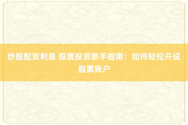 炒股配资利息 股票投资新手指南：如何轻松开设股票账户