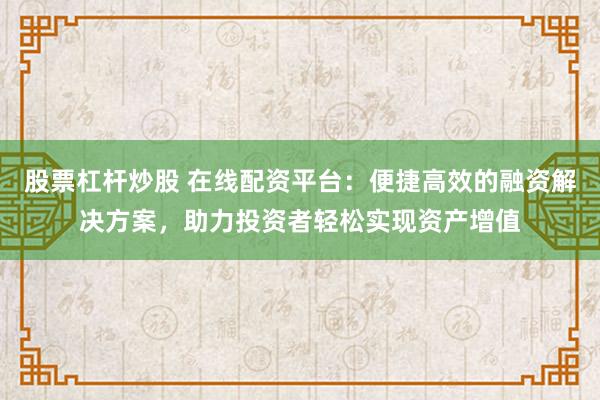 股票杠杆炒股 在线配资平台：便捷高效的融资解决方案，助力投资者轻松实现资产增值
