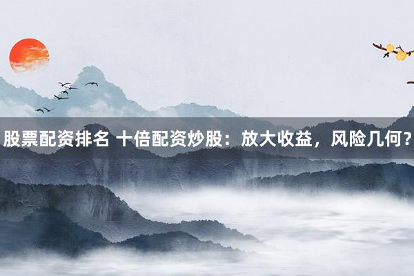 股票配资排名 十倍配资炒股：放大收益，风险几何？