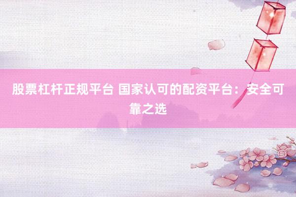 股票杠杆正规平台 国家认可的配资平台：安全可靠之选