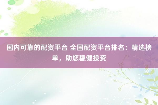 国内可靠的配资平台 全国配资平台排名：精选榜单，助您稳健投资