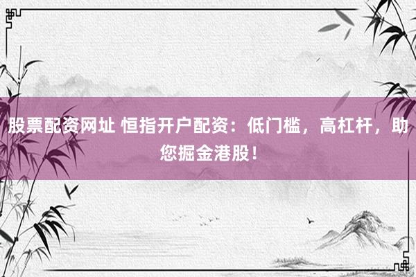 股票配资网址 恒指开户配资：低门槛，高杠杆，助您掘金港股！