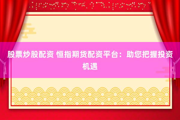 股票炒股配资 恒指期货配资平台：助您把握投资机遇