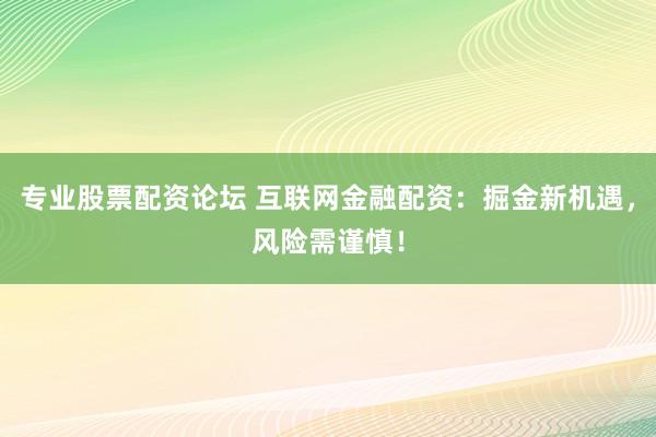 专业股票配资论坛 互联网金融配资：掘金新机遇，风险需谨慎！