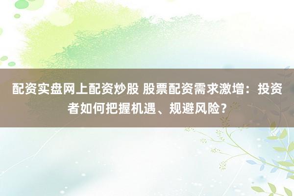 配资实盘网上配资炒股 股票配资需求激增：投资者如何把握机遇、规避风险？