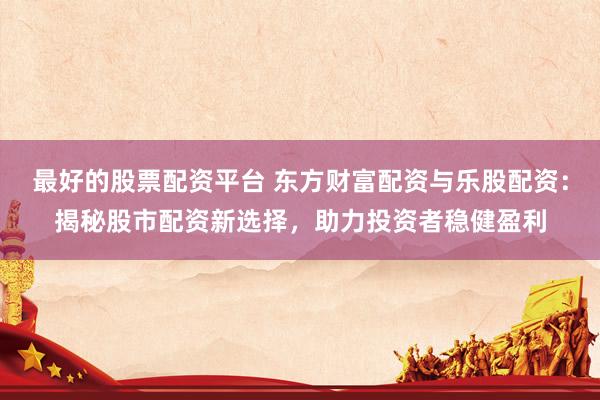 最好的股票配资平台 东方财富配资与乐股配资：揭秘股市配资新选择，助力投资者稳健盈利