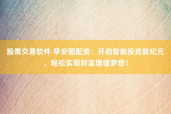 股票交易软件 早安图配资：开启智能投资新纪元，轻松实现财富增值梦想！