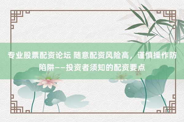 专业股票配资论坛 随意配资风险高，谨慎操作防陷阱——投资者须知的配资要点