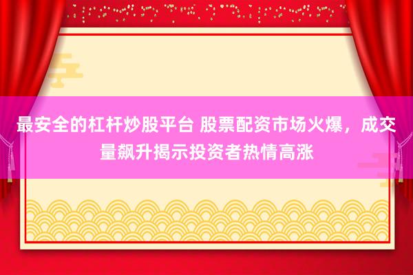 最安全的杠杆炒股平台 股票配资市场火爆，成交量飙升揭示投资者热情高涨