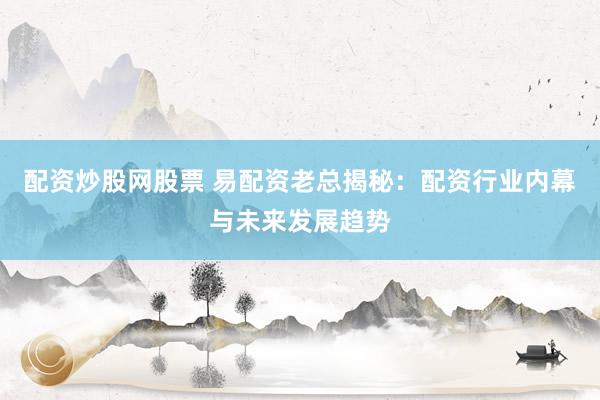 配资炒股网股票 易配资老总揭秘：配资行业内幕与未来发展趋势