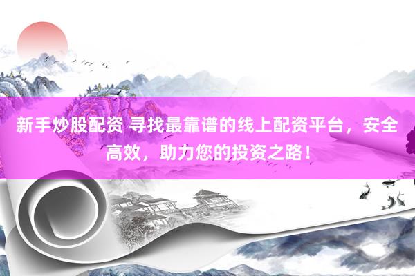 新手炒股配资 寻找最靠谱的线上配资平台，安全高效，助力您的投资之路！