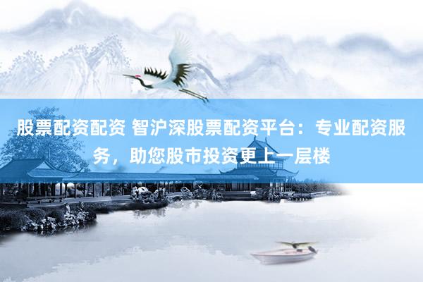 股票配资配资 智沪深股票配资平台：专业配资服务，助您股市投资更上一层楼