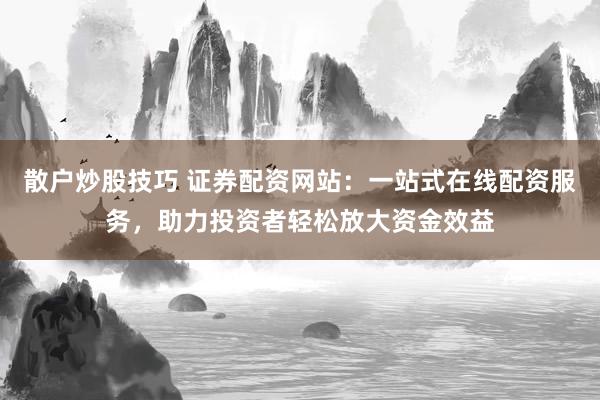 散户炒股技巧 证券配资网站：一站式在线配资服务，助力投资者轻松放大资金效益