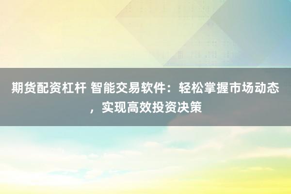 期货配资杠杆 智能交易软件：轻松掌握市场动态，实现高效投资决策