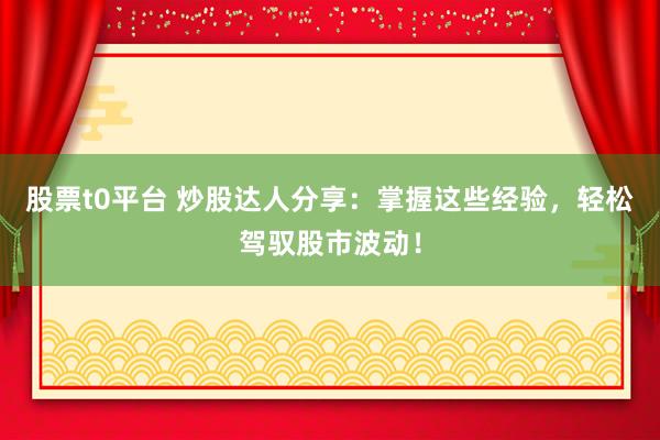 股票t0平台 炒股达人分享：掌握这些经验，轻松驾驭股市波动！