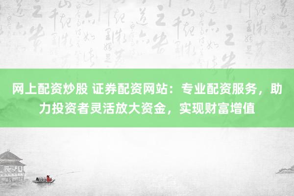 网上配资炒股 证券配资网站：专业配资服务，助力投资者灵活放大资金，实现财富增值