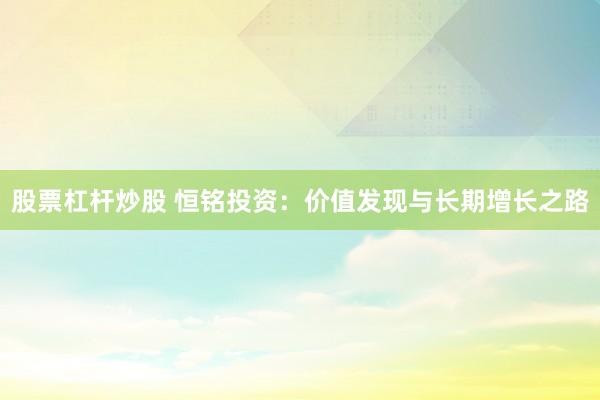 股票杠杆炒股 恒铭投资：价值发现与长期增长之路