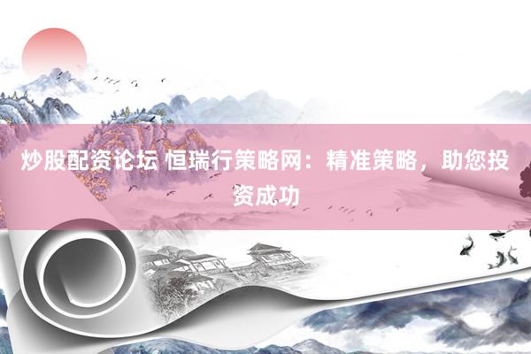 炒股配资论坛 恒瑞行策略网：精准策略，助您投资成功