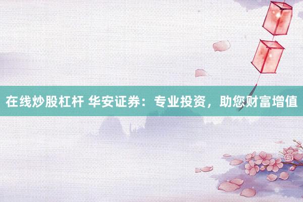 在线炒股杠杆 华安证券：专业投资，助您财富增值