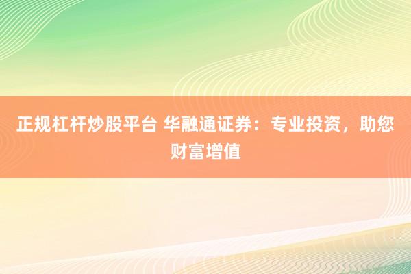 正规杠杆炒股平台 华融通证券：专业投资，助您财富增值