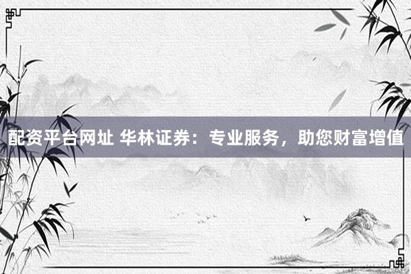 配资平台网址 华林证券：专业服务，助您财富增值