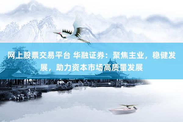 网上股票交易平台 华融证券：聚焦主业，稳健发展，助力资本市场高质量发展